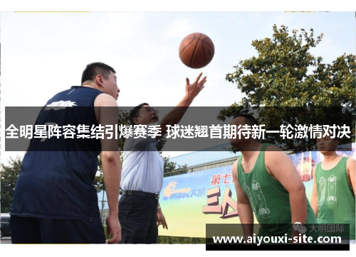 全明星阵容集结引爆赛季 球迷翘首期待新一轮激情对决
