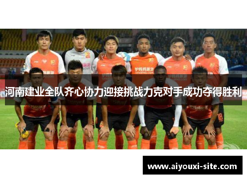 河南建业全队齐心协力迎接挑战力克对手成功夺得胜利