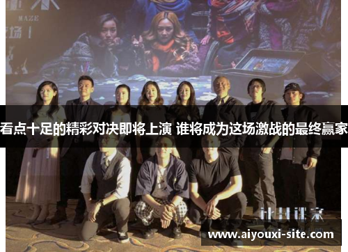 看点十足的精彩对决即将上演 谁将成为这场激战的最终赢家