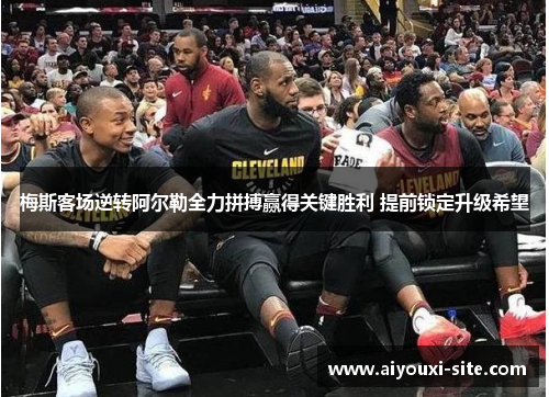 梅斯客场逆转阿尔勒全力拼搏赢得关键胜利 提前锁定升级希望