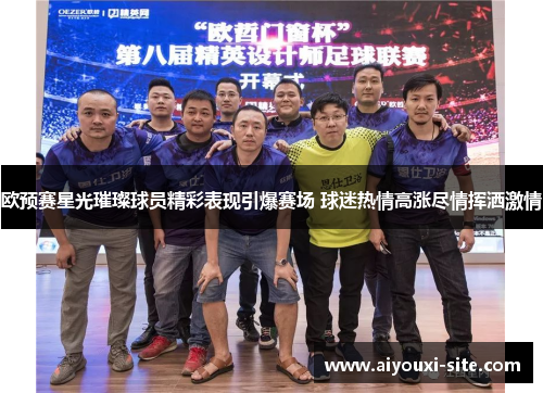 欧预赛星光璀璨球员精彩表现引爆赛场 球迷热情高涨尽情挥洒激情
